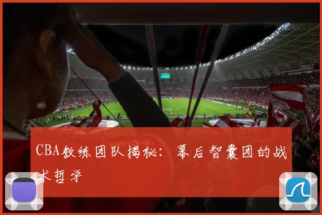 CBA教练团队揭秘：幕后智囊团的战术哲学